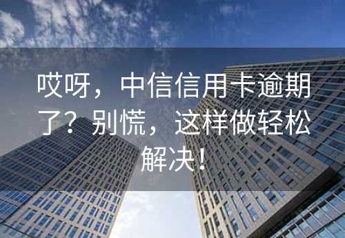 哎呀，中信信用卡逾期了？别慌，这样做轻松解决！