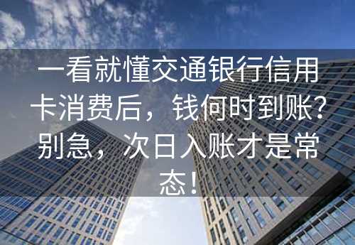 一看就懂交通银行信用卡消费后，钱何时到账？别急，次日入账才是常态！