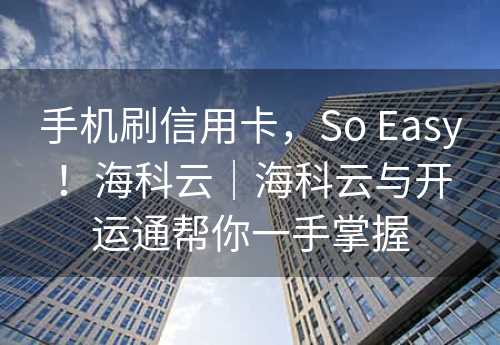 手机刷信用卡，So Easy！海科云｜海科云与开运通帮你一手掌握