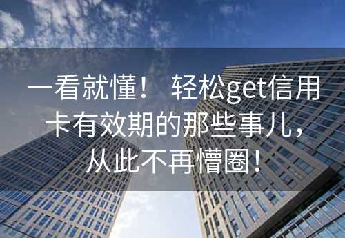 一看就懂！ 轻松get信用卡有效期的那些事儿，从此不再懵圈！