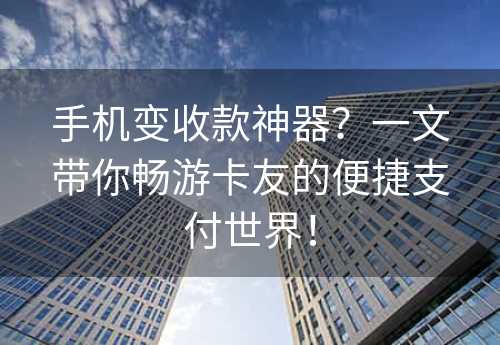 手机变收款神器？一文带你畅游卡友的便捷支付世界！