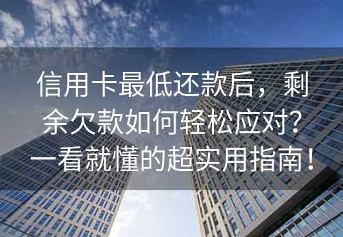 信用卡最低还款后，剩余欠款如何轻松应对？一看就懂的超实用指南！