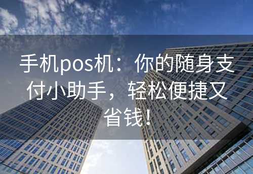 手机pos机：你的随身支付小助手，轻松便捷又省钱！