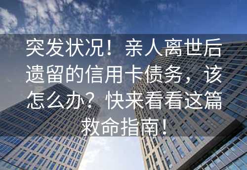 突发状况！亲人离世后遗留的信用卡债务，该怎么办？快来看看这篇救命指南！