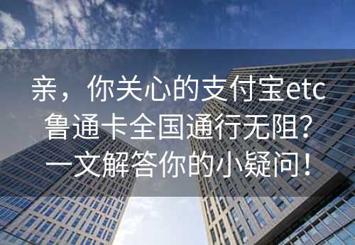 亲，你关心的支付宝etc鲁通卡全国通行无阻？一文解答你的小疑问！