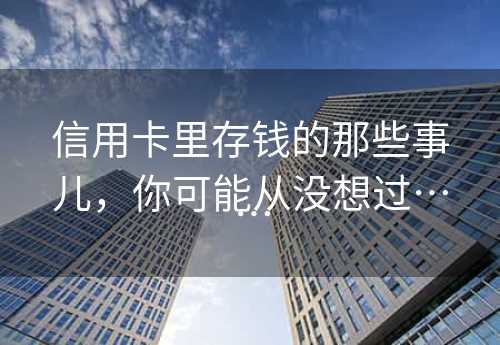 信用卡里存钱的那些事儿，你可能从没想过……