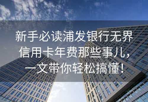 新手必读浦发银行无界信用卡年费那些事儿，一文带你轻松搞懂！