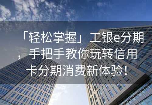 「轻松掌握」工银e分期，手把手教你玩转信用卡分期消费新体验！