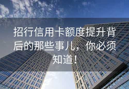 招行信用卡额度提升背后的那些事儿，你必须知道！