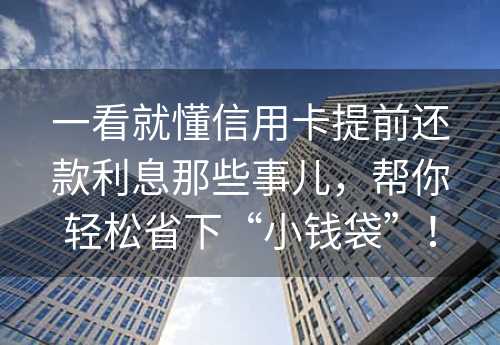 一看就懂信用卡提前还款利息那些事儿，帮你轻松省下“小钱袋”！