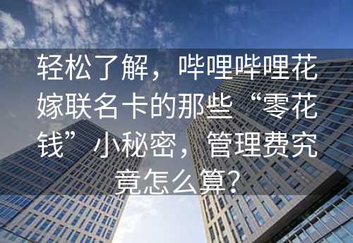 轻松了解，哔哩哔哩花嫁联名卡的那些“零花钱”小秘密，管理费究竟怎么算？