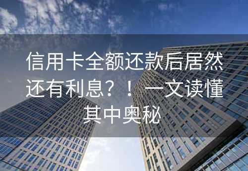 信用卡全额还款后居然还有利息？！一文读懂其中奥秘 