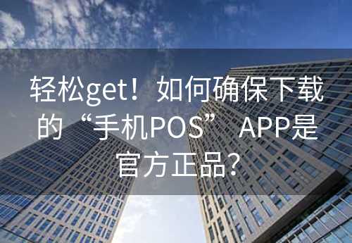 轻松get！如何确保下载的“手机POS” APP是官方正品？