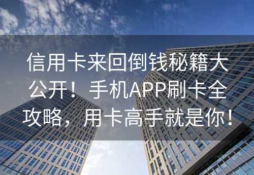 信用卡来回倒钱秘籍大公开！手机APP刷卡全攻略，用卡高手就是你！