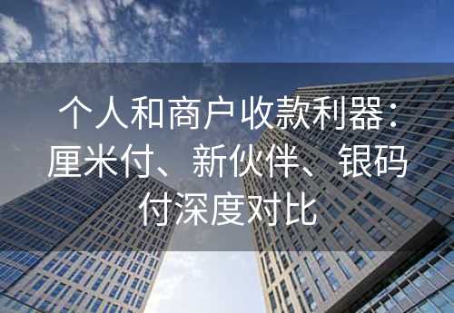 个人和商户收款利器：厘米付、新伙伴、银码付深度对比