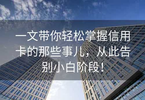 一文带你轻松掌握信用卡的那些事儿，从此告别小白阶段！