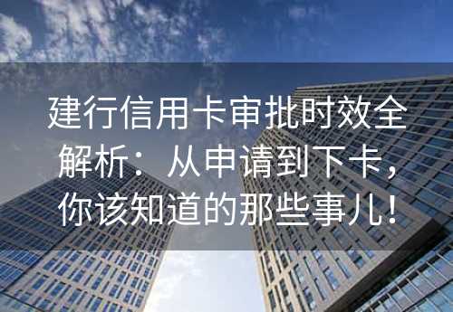 建行信用卡审批时效全解析：从申请到下卡，你该知道的那些事儿！