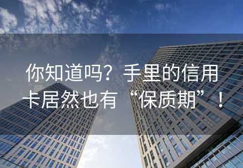 你知道吗？手里的信用卡居然也有“保质期”！