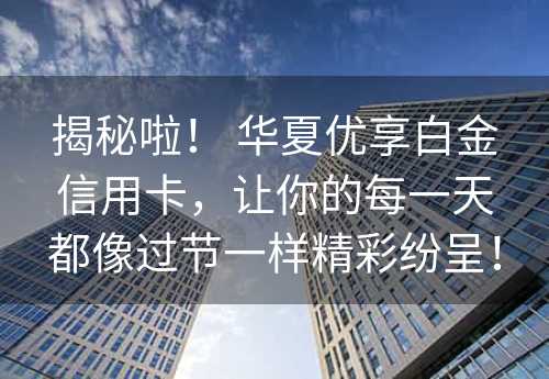 揭秘啦！ 华夏优享白金信用卡，让你的每一天都像过节一样精彩纷呈！