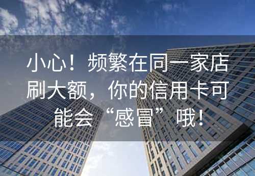 小心！频繁在同一家店刷大额，你的信用卡可能会“感冒”哦！