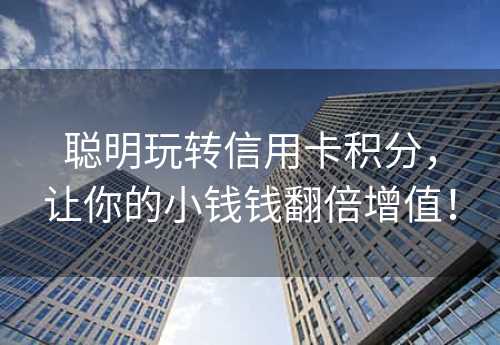 聪明玩转信用卡积分，让你的小钱钱翻倍增值！