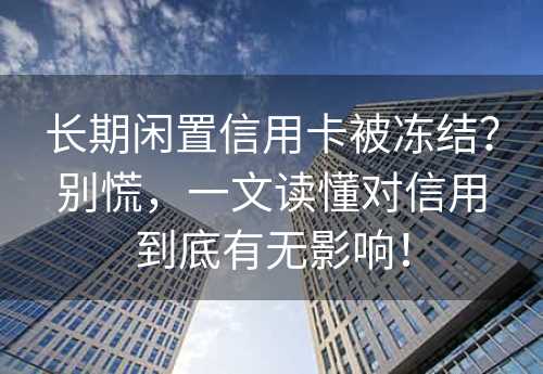 长期闲置信用卡被冻结？别慌，一文读懂对信用到底有无影响！