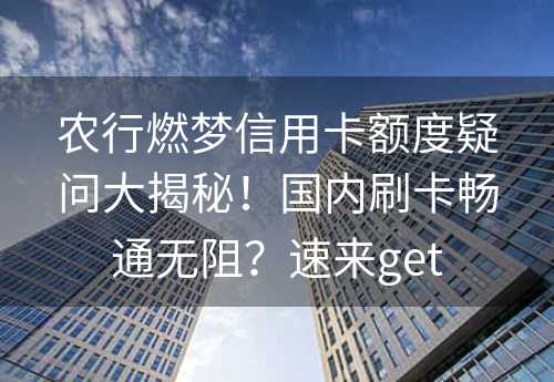 农行燃梦信用卡额度疑问大揭秘！国内刷卡畅通无阻？速来get