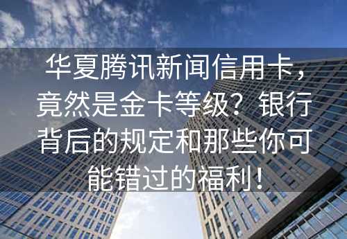 华夏腾讯新闻信用卡，竟然是金卡等级？银行背后的规定和那些你可能错过的福利！