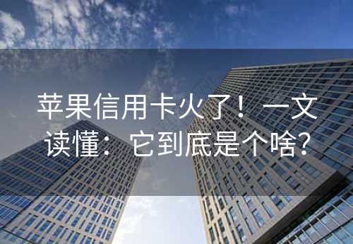 苹果信用卡火了！一文读懂：它到底是个啥？