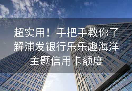 超实用！手把手教你了解浦发银行乐乐趣海洋主题信用卡额度