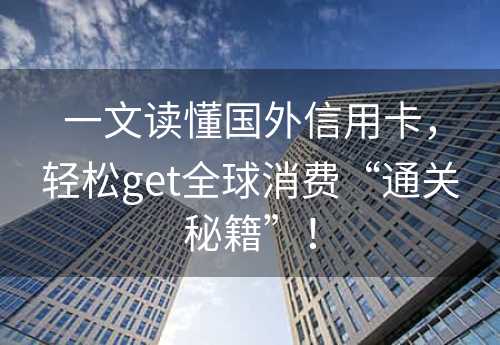 一文读懂国外信用卡，轻松get全球消费“通关秘籍”！