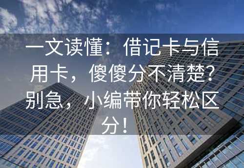 一文读懂：借记卡与信用卡，傻傻分不清楚？别急，小编带你轻松区分！ 