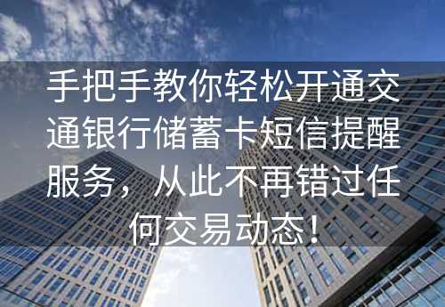 手把手教你轻松开通交通银行储蓄卡短信提醒服务，从此不再错过任何交易动态！