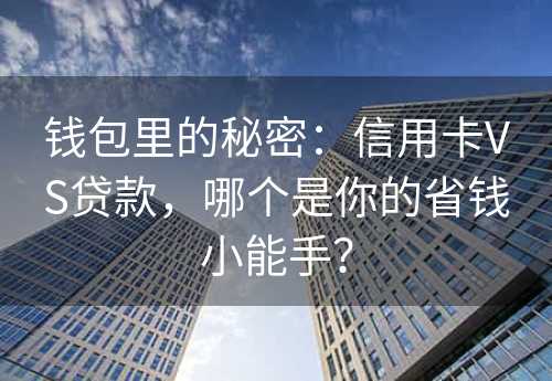 钱包里的秘密：信用卡VS贷款，哪个是你的省钱小能手？