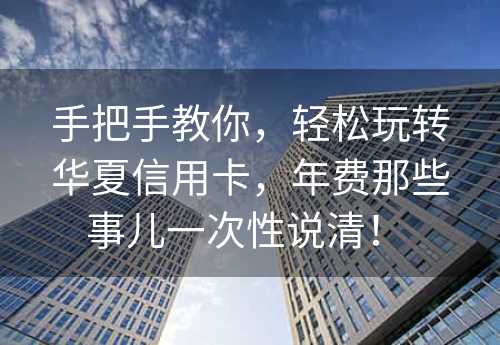 手把手教你，轻松玩转华夏信用卡，年费那些事儿一次性说清！ 