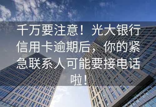 千万要注意！光大银行信用卡逾期后，你的紧急联系人可能要接电话啦！