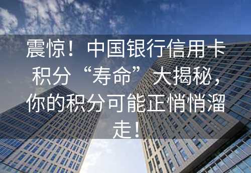 震惊！中国银行信用卡积分“寿命”大揭秘，你的积分可能正悄悄溜走！