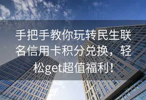 手把手教你玩转民生联名信用卡积分兑换，轻松get超值福利！