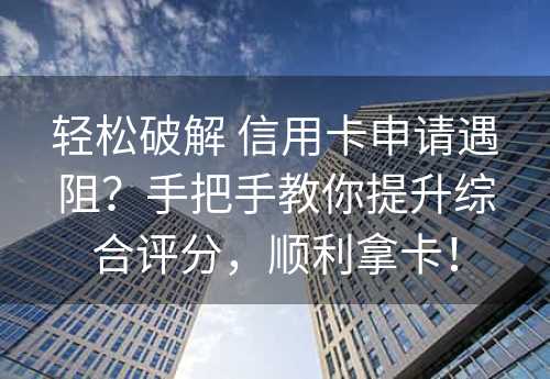 轻松破解 信用卡申请遇阻？手把手教你提升综合评分，顺利拿卡！