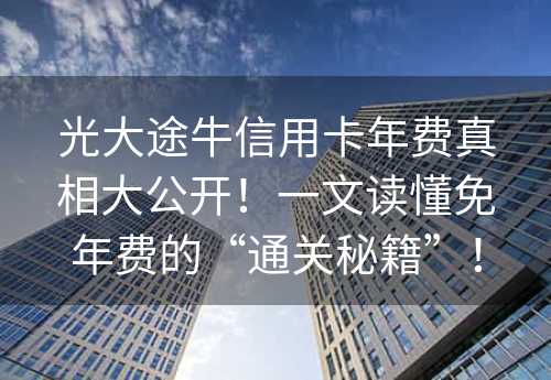 光大途牛信用卡年费真相大公开！一文读懂免年费的“通关秘籍”！