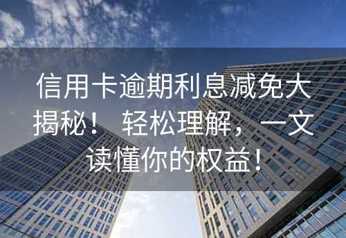 信用卡逾期利息减免大揭秘！ 轻松理解，一文读懂你的权益！