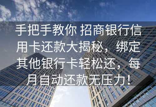 手把手教你 招商银行信用卡还款大揭秘，绑定其他银行卡轻松还，每月自动还款无压力！