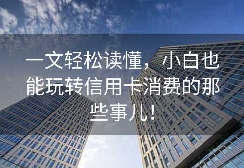 一文轻松读懂，小白也能玩转信用卡消费的那些事儿！