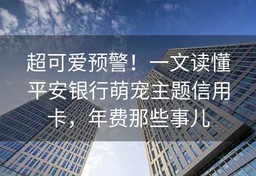 超可爱预警！一文读懂平安银行萌宠主题信用卡，年费那些事儿