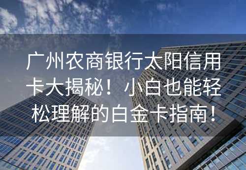 广州农商银行太阳信用卡大揭秘！小白也能轻松理解的白金卡指南！