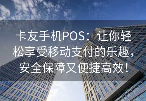 卡友手机POS：让你轻松享受移动支付的乐趣，安全保障又便捷高效！