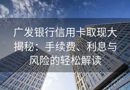 广发银行信用卡取现大揭秘：手续费、利息与风险的轻松解读