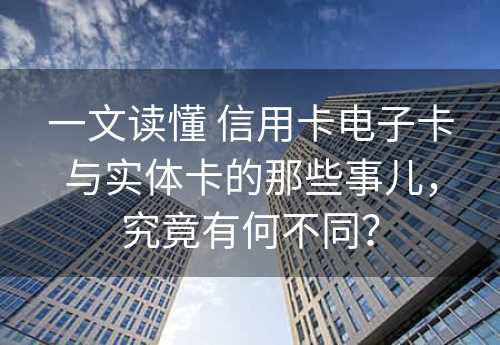 一文读懂 信用卡电子卡与实体卡的那些事儿，究竟有何不同？