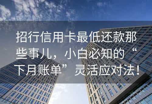 招行信用卡最低还款那些事儿，小白必知的“下月账单”灵活应对法！