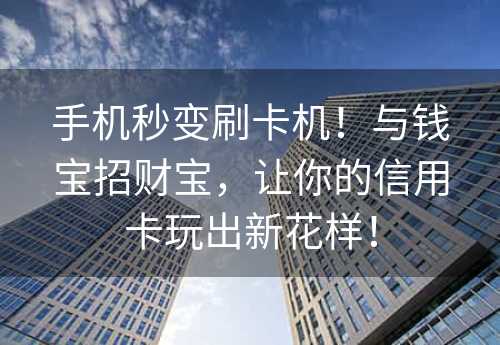 手机秒变刷卡机！与钱宝招财宝，让你的信用卡玩出新花样！